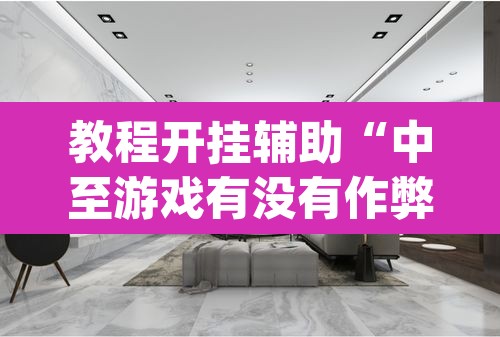 教程开挂辅助“中至游戏有没有作弊辅助	”(透视挂)辅助透视教程