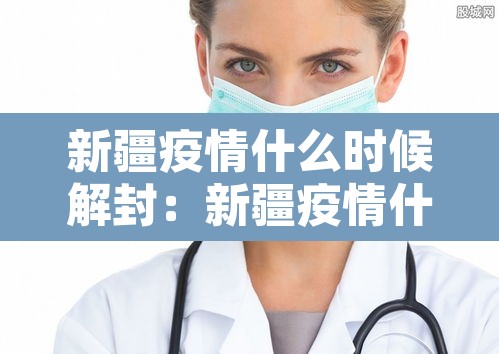 新疆疫情什么时候解封：新疆疫情什么时候解封恢复正常