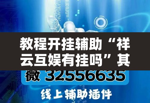 教程开挂辅助“祥云互娱有挂吗	”其实确实有挂