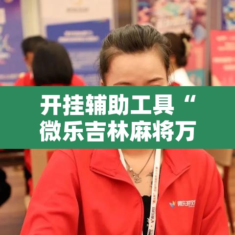 开挂辅助工具“微乐吉林麻将万能开挂器免费	”附辅助神器开挂脚本详细步骤