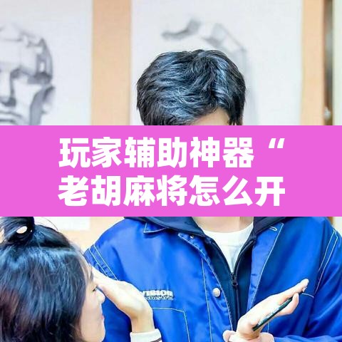 玩家辅助神器“老胡麻将怎么开挂”其实确实有挂