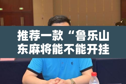 推荐一款“鲁乐山东麻将能不能开挂	”开挂辅助脚本+详细开挂安装教程