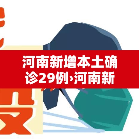 河南新增本土确诊29例›河南新增本土确诊29例病例 河南新增本土确诊29例›河南新增本土确诊29例病例