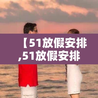 【51放假安排,51放假安排调休】