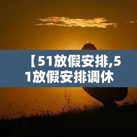 【51放假安排,51放假安排调休】