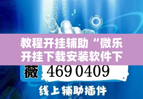 教程开挂辅助“微乐开挂下载安装软件下载	”附辅助神器开挂脚本详细步骤