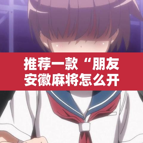 推荐一款“朋友安徽麻将怎么开挂”其实确实有挂