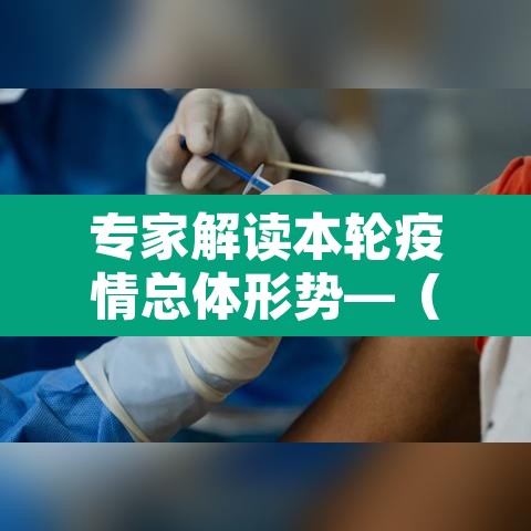 专家解读本轮疫情总体形势—(专家分析本轮疫情特点) 专家解读本轮疫情总体形势—(专家分析本轮疫情特点)