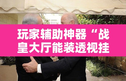 玩家辅助神器“战皇大厅能装透视挂吗	”附辅助神器开挂脚本详细步骤