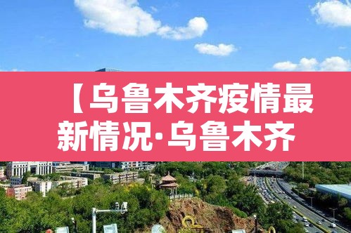 【乌鲁木齐疫情最新情况·乌鲁木齐疫情今天最新消息】 【乌鲁木齐疫情最新情况·乌鲁木齐疫情今天最新消息】