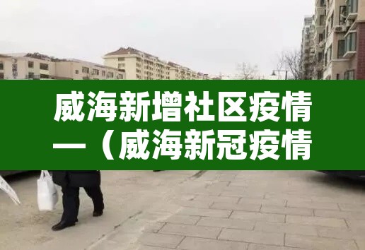 威海新增社区疫情—(威海新冠疫情小区2021) 威海新增社区疫情—(威海新冠疫情小区2021)