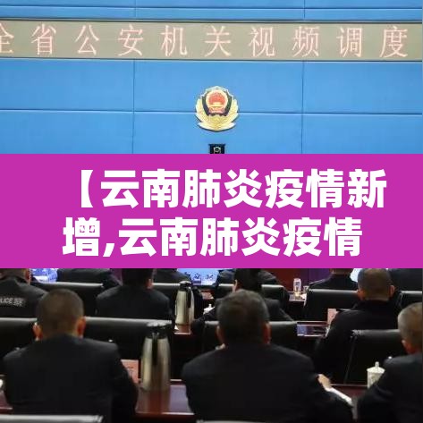 【云南肺炎疫情新增,云南肺炎疫情新增多少例】 【云南肺炎疫情新增,云南肺炎疫情新增多少例】