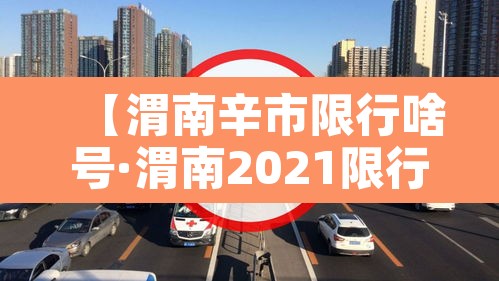 【渭南辛市限行啥号·渭南2021限行】 【渭南辛市限行啥号·渭南2021限行】