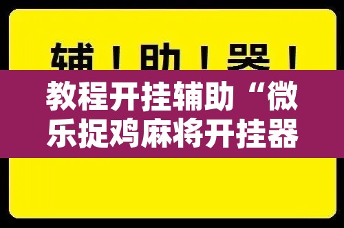 教程开挂辅助“微乐捉鸡麻将开挂器下载安装	”开挂辅助脚本+详细开挂安装教程