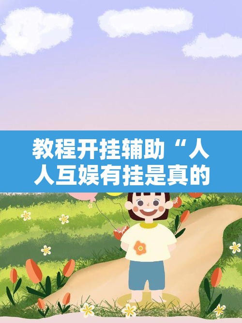 教程开挂辅助“人人互娱有挂是真的吗	”其实确实有挂
