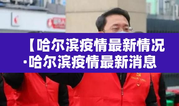 【哈尔滨疫情最新情况·哈尔滨疫情最新消息行程】 【哈尔滨疫情最新情况·哈尔滨疫情最新消息行程】
