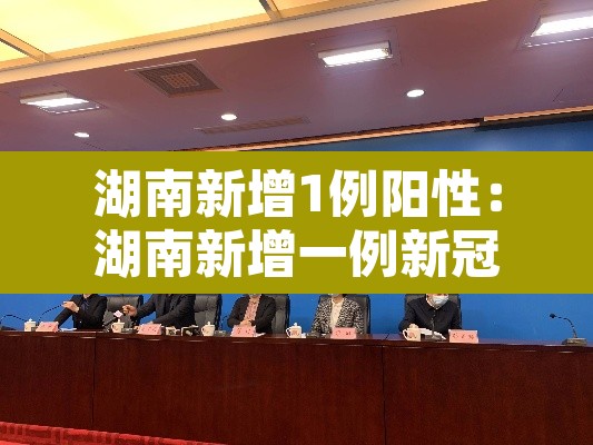 湖南新增1例阳性:湖南新增一例新冠病毒 湖南新增1例阳性:湖南新增一例新冠病毒
