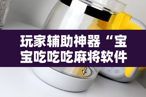 玩家辅助神器“宝宝吃吃吃麻将软件有没有挂”附辅助神器开挂脚本详细步骤