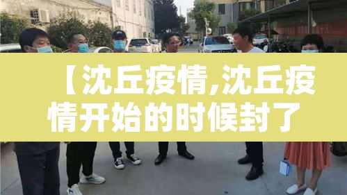 【沈丘疫情,沈丘疫情开始的时候封了多久】 【沈丘疫情,沈丘疫情开始的时候封了多久】