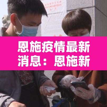 恩施疫情最新消息:恩施新冠状病毒疫情最新消息 恩施疫情最新消息:恩施新冠状病毒疫情最新消息