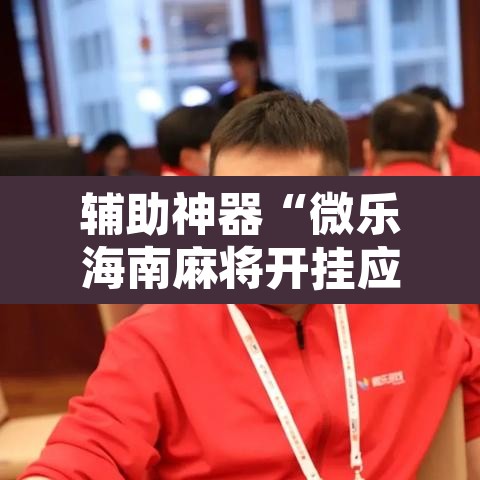 辅助神器“微乐海南麻将开挂应用	”其实确实有挂