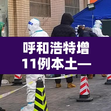 呼和浩特增11例本土—(呼和浩特新增一例疑似病例轨迹) 呼和浩特增11例本土—(呼和浩特新增一例疑似病例轨迹)