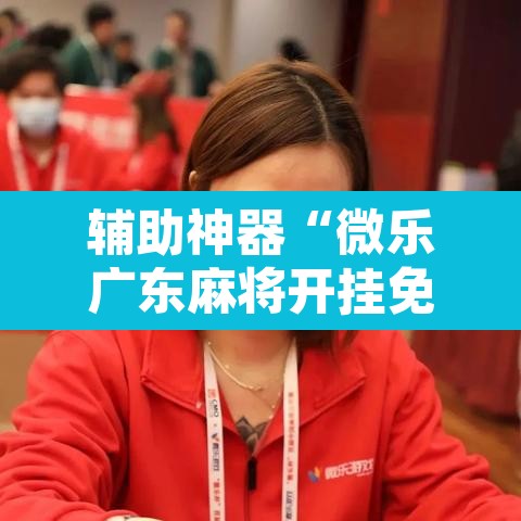 辅助神器“微乐广东麻将开挂免费软件	”其实确实有挂