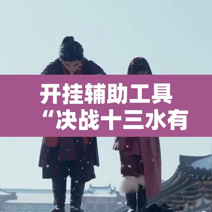 开挂辅助工具“决战十三水有挂吗	”其实确实有挂