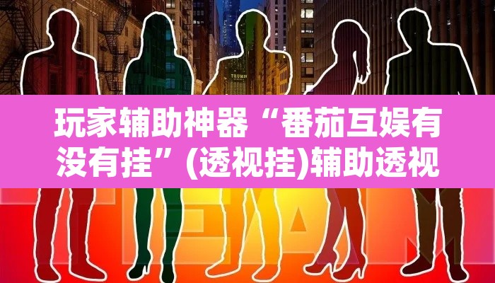 玩家辅助神器“番茄互娱有没有挂”(透视挂)辅助透视教程