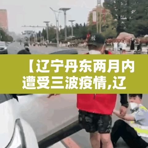 【辽宁丹东两月内遭受三波疫情,辽宁丹东新增肺炎疫情】 【辽宁丹东两月内遭受三波疫情,辽宁丹东新增肺炎疫情】