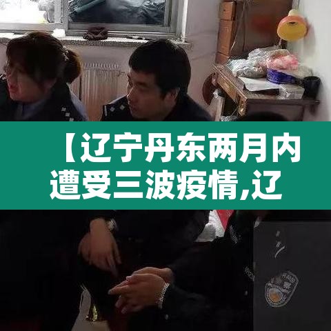 【辽宁丹东两月内遭受三波疫情,辽宁丹东新增肺炎疫情】 【辽宁丹东两月内遭受三波疫情,辽宁丹东新增肺炎疫情】