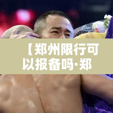 【郑州限行可以报备吗·郑州限行可以申请免限行吗】