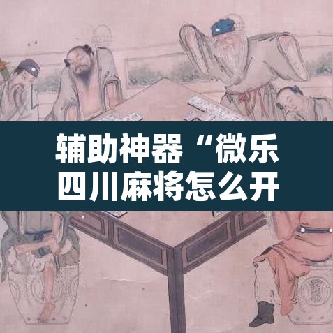 辅助神器“微乐四川麻将怎么开免费的挂”开挂辅助脚本+详细开挂安装教程