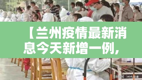 【兰州疫情最新消息今天新增一例,兰州疫情最新消息今天新增一例病例】 【兰州疫情最新消息今天新增一例,兰州疫情最新消息今天新增一例病例】