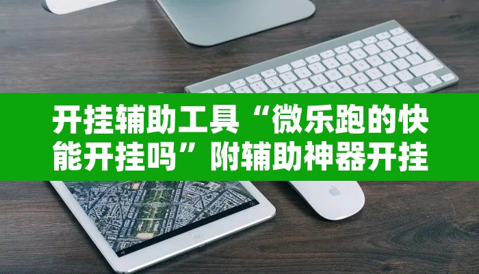 开挂辅助工具“微乐跑的快能开挂吗”附辅助神器开挂脚本详细步骤