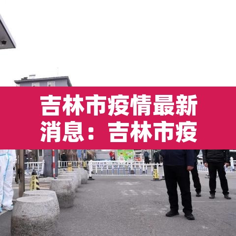 吉林市疫情最新消息:吉林市疫情最新情况2021 吉林市疫情最新消息:吉林市疫情最新情况2021