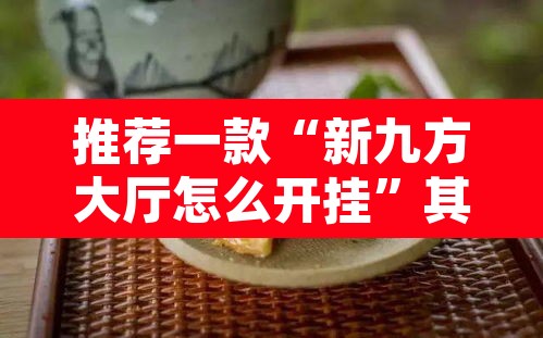 推荐一款“新九方大厅怎么开挂”其实确实有挂