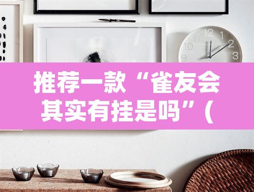 推荐一款“雀友会其实有挂是吗”(透视)其实确实有挂