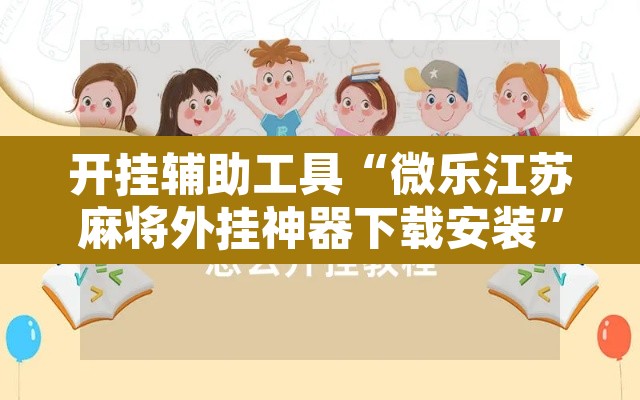 开挂辅助工具“微乐江苏麻将外挂神器下载安装”其实确实有挂