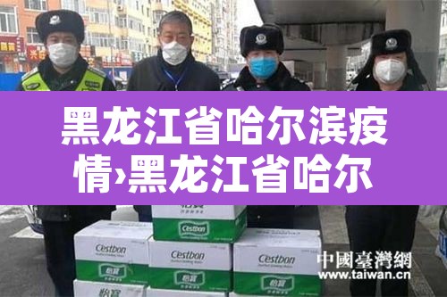 黑龙江省哈尔滨疫情›黑龙江省哈尔滨疫情最新消息今天 黑龙江省哈尔滨疫情›黑龙江省哈尔滨疫情最新消息今天