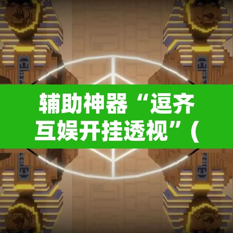 辅助神器“逗齐互娱开挂透视”(透视挂)辅助透视教程