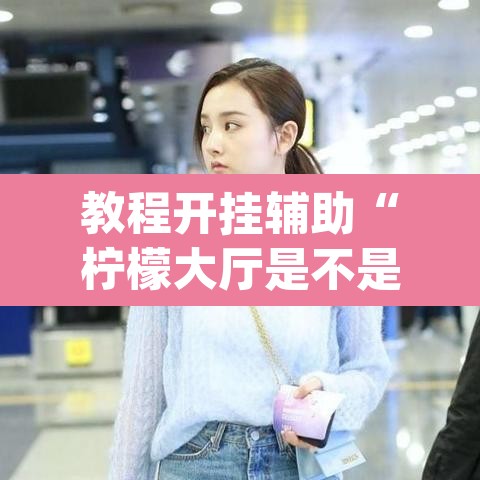 教程开挂辅助“柠檬大厅是不是有挂”(透视挂)辅助透视教程