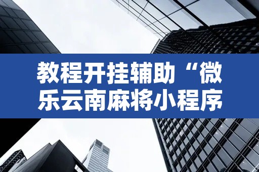 教程开挂辅助“微乐云南麻将小程序开挂免费软件”其实确实有挂