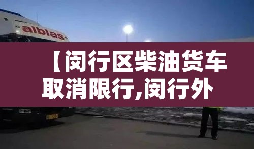 【闵行区柴油货车取消限行,闵行外地货车禁区】 【闵行区柴油货车取消限行,闵行外地货车禁区】
