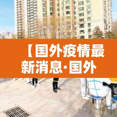 【国外疫情最新消息·国外疫情最新情况 最新消息 数据】 【国外疫情最新消息·国外疫情最新情况 最新消息 数据】