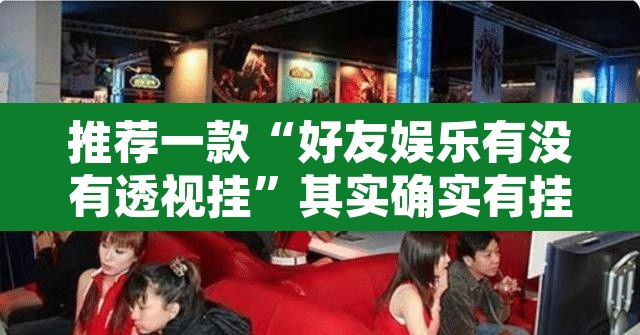 推荐一款“好友娱乐有没有透视挂	”其实确实有挂