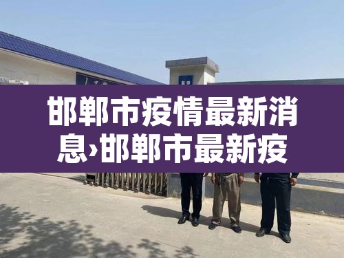 邯郸市疫情最新消息›邯郸市最新疫情数据 邯郸市疫情最新消息›邯郸市最新疫情数据