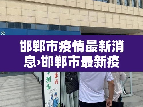 邯郸市疫情最新消息›邯郸市最新疫情数据 邯郸市疫情最新消息›邯郸市最新疫情数据