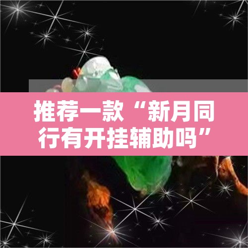推荐一款“新月同行有开挂辅助吗”其实确实有挂