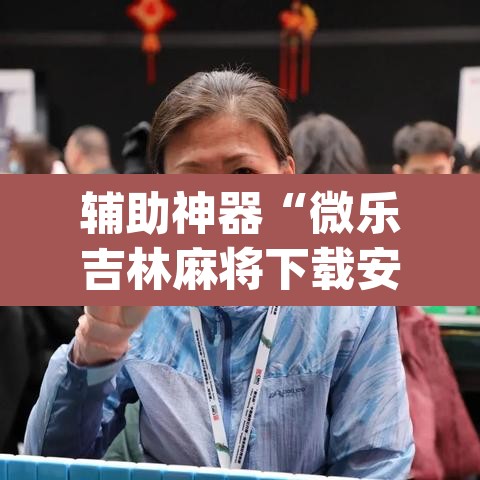 辅助神器“微乐吉林麻将下载安装到手机	”(透视)其实确实有挂